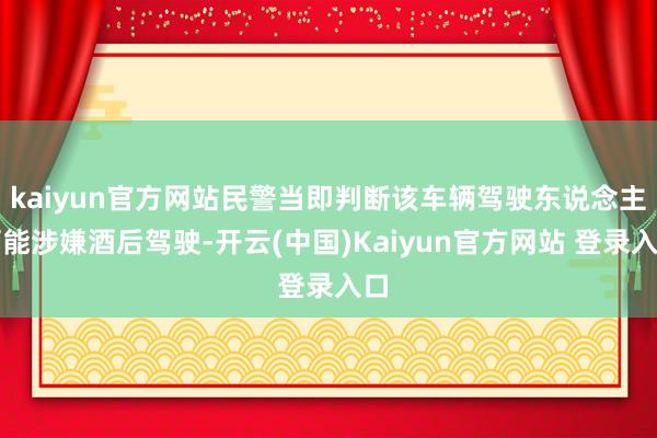 kaiyun官方网站民警当即判断该车辆驾驶东说念主可能涉嫌酒后驾驶-开云(中国)Kaiyun官方网站 登录入口