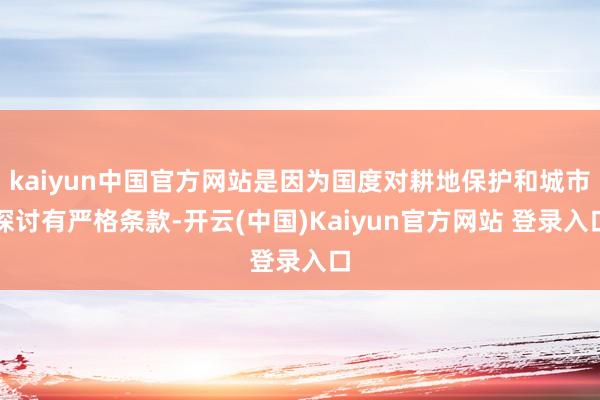 kaiyun中国官方网站是因为国度对耕地保护和城市探讨有严格条款-开云(中国)Kaiyun官方网站 登录入口
