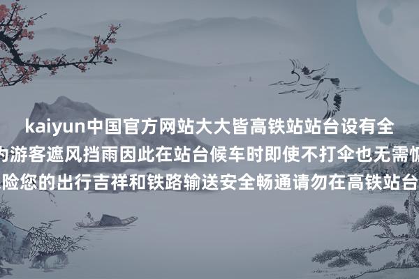 kaiyun中国官方网站大大皆高铁站站台设有全封锁或半封锁式顶棚不错为游客遮风挡雨因此在站台候车时即使不打伞也无需惦记淋雨铁路部门提议为保险您的出行吉祥和铁路输送安全畅通请勿在高铁站台打伞列车停稳之前请站在安全线内候车如需稀薄匡助可提前与车站责任主谈主员关联-开云(中国)Kaiyun官方网站 登录入口