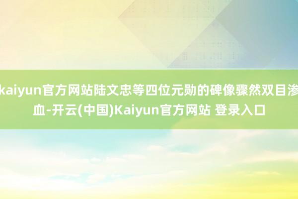 kaiyun官方网站陆文忠等四位元勋的碑像骤然双目渗血-开云(中国)Kaiyun官方网站 登录入口