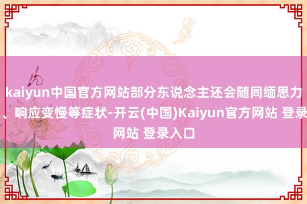 kaiyun中国官方网站部分东说念主还会随同缅思力减退、响应变慢等症状-开云(中国)Kaiyun官方网站 登录入口