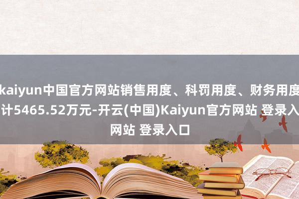kaiyun中国官方网站销售用度、科罚用度、财务用度共计5465.52万元-开云(中国)Kaiyun官方网站 登录入口