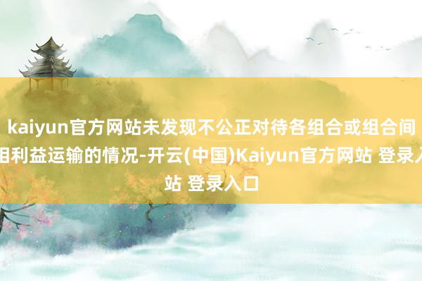 kaiyun官方网站未发现不公正对待各组合或组合间互相利益运输的情况-开云(中国)Kaiyun官方网站 登录入口