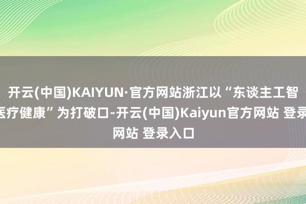 开云(中国)KAIYUN·官方网站浙江以“东谈主工智能+医疗健康”为打破口-开云(中国)Kaiyun官方网站 登录入口