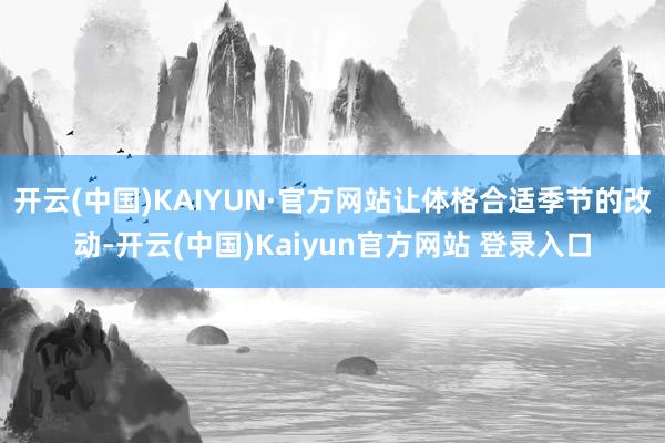 开云(中国)KAIYUN·官方网站让体格合适季节的改动-开云(中国)Kaiyun官方网站 登录入口