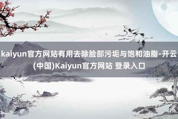 kaiyun官方网站有用去除脸部污垢与饱和油脂-开云(中国)Kaiyun官方网站 登录入口