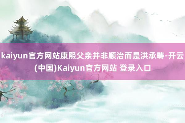 kaiyun官方网站康熙父亲并非顺治而是洪承畴-开云(中国)Kaiyun官方网站 登录入口