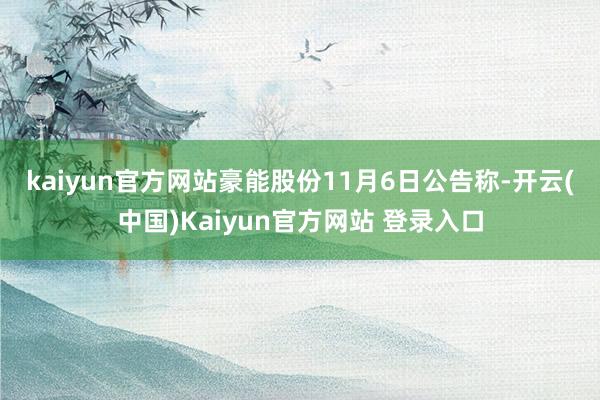 kaiyun官方网站　　豪能股份11月6日公告称-开云(中国)Kaiyun官方网站 登录入口
