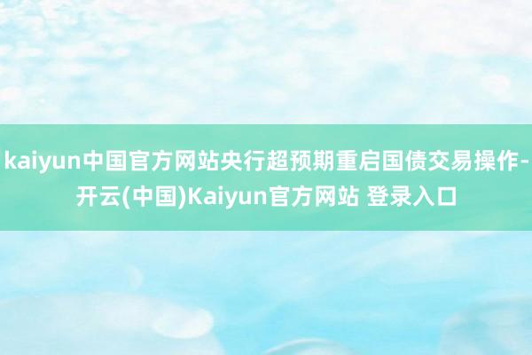 kaiyun中国官方网站央行超预期重启国债交易操作-开云(中国)Kaiyun官方网站 登录入口