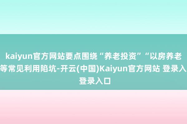 kaiyun官方网站要点围绕“养老投资”“以房养老”等常见利用陷坑-开云(中国)Kaiyun官方网站 登录入口