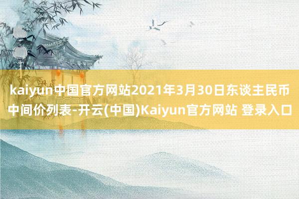 kaiyun中国官方网站2021年3月30日东谈主民币中间价列表-开云(中国)Kaiyun官方网站 登录入口