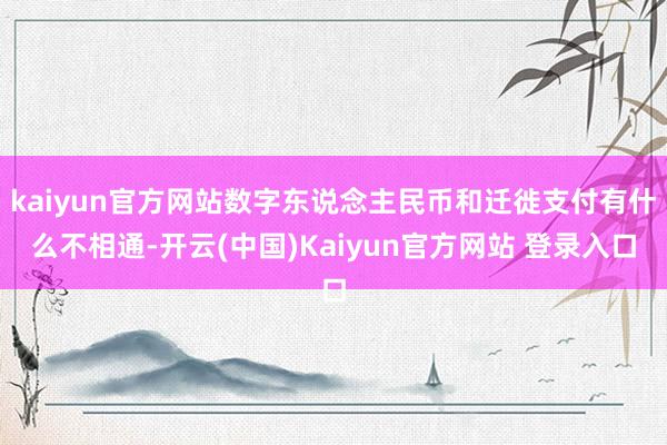 kaiyun官方网站数字东说念主民币和迁徙支付有什么不相通-开云(中国)Kaiyun官方网站 登录入口