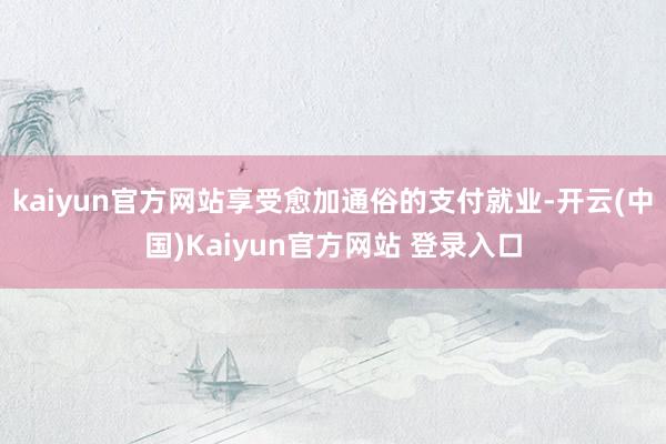 kaiyun官方网站享受愈加通俗的支付就业-开云(中国)Kaiyun官方网站 登录入口