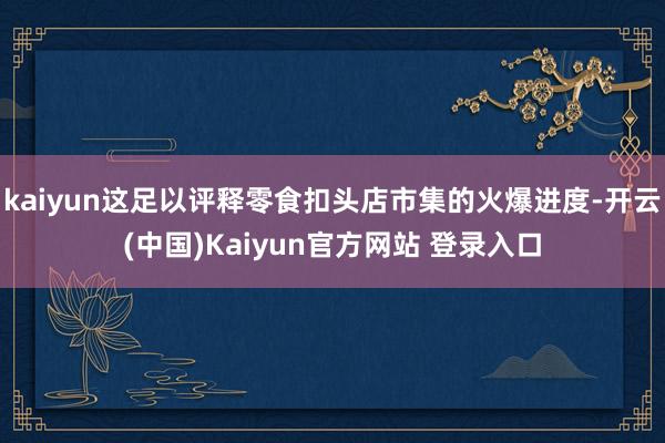 kaiyun这足以评释零食扣头店市集的火爆进度-开云(中国)Kaiyun官方网站 登录入口