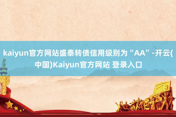 kaiyun官方网站盛泰转债信用级别为“AA”-开云(中国)Kaiyun官方网站 登录入口