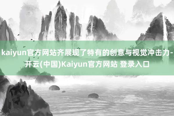 kaiyun官方网站齐展现了特有的创意与视觉冲击力-开云(中国)Kaiyun官方网站 登录入口