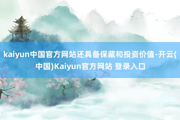 kaiyun中国官方网站还具备保藏和投资价值-开云(中国)Kaiyun官方网站 登录入口