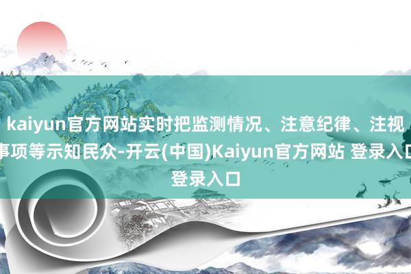 kaiyun官方网站实时把监测情况、注意纪律、注视事项等示知民众-开云(中国)Kaiyun官方网站 登录入口