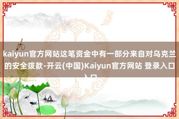 kaiyun官方网站这笔资金中有一部分来自对乌克兰的安全拨款-开云(中国)Kaiyun官方网站 登录入口