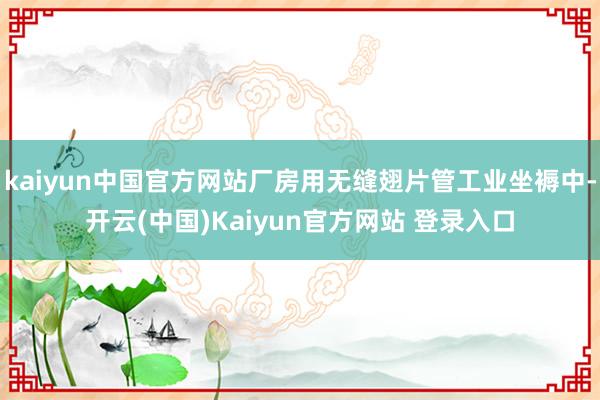 kaiyun中国官方网站厂房用无缝翅片管工业坐褥中-开云(中国)Kaiyun官方网站 登录入口