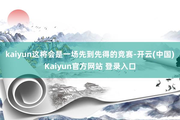 kaiyun这将会是一场先到先得的竞赛-开云(中国)Kaiyun官方网站 登录入口