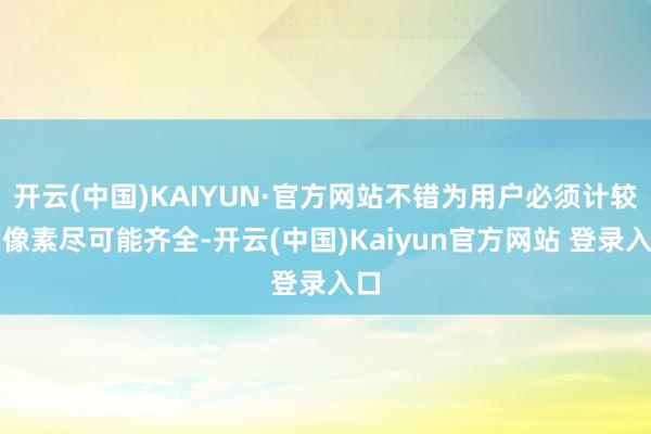 开云(中国)KAIYUN·官方网站不错为用户必须计较的像素尽可能齐全-开云(中国)Kaiyun官方网站 登录入口