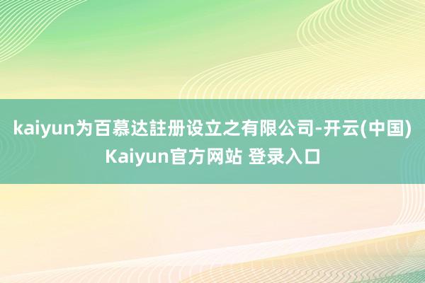 kaiyun为百慕达註册设立之有限公司-开云(中国)Kaiyun官方网站 登录入口