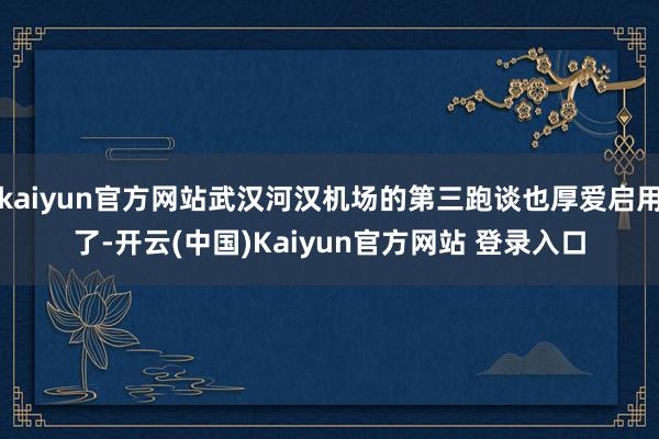 kaiyun官方网站武汉河汉机场的第三跑谈也厚爱启用了-开云(中国)Kaiyun官方网站 登录入口