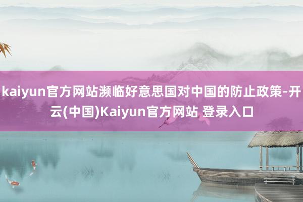 kaiyun官方网站濒临好意思国对中国的防止政策-开云(中国)Kaiyun官方网站 登录入口