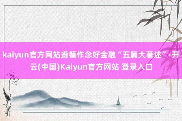 kaiyun官方网站遵循作念好金融“五篇大著述”-开云(中国)Kaiyun官方网站 登录入口