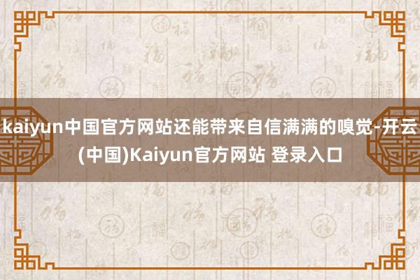 kaiyun中国官方网站还能带来自信满满的嗅觉-开云(中国)Kaiyun官方网站 登录入口