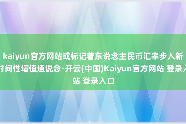 kaiyun官方网站或标记着东说念主民币汇率步入新的时间性增值通说念-开云(中国)Kaiyun官方网站 登录入口