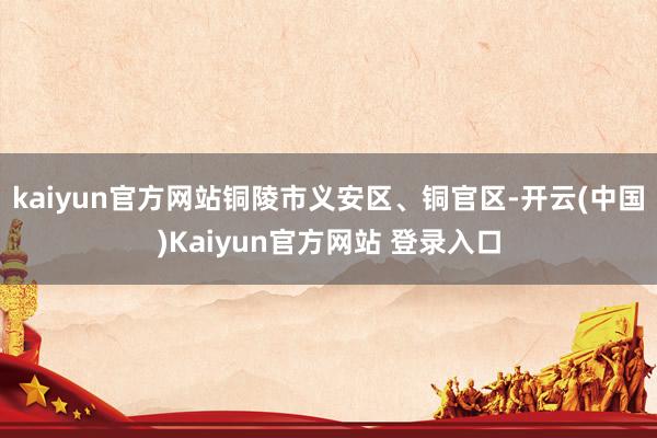 kaiyun官方网站铜陵市义安区、铜官区-开云(中国)Kaiyun官方网站 登录入口