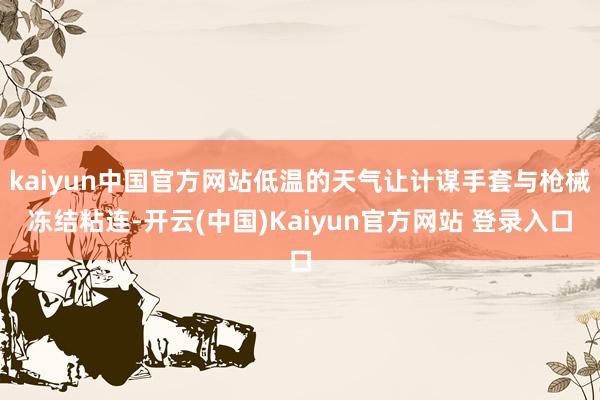 kaiyun中国官方网站低温的天气让计谋手套与枪械冻结粘连-开云(中国)Kaiyun官方网站 登录入口