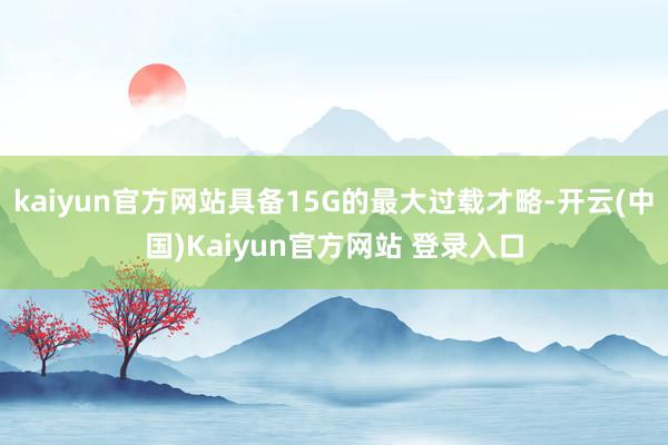 kaiyun官方网站具备15G的最大过载才略-开云(中国)Kaiyun官方网站 登录入口