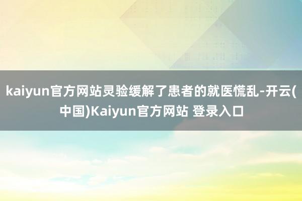 kaiyun官方网站灵验缓解了患者的就医慌乱-开云(中国)Kaiyun官方网站 登录入口