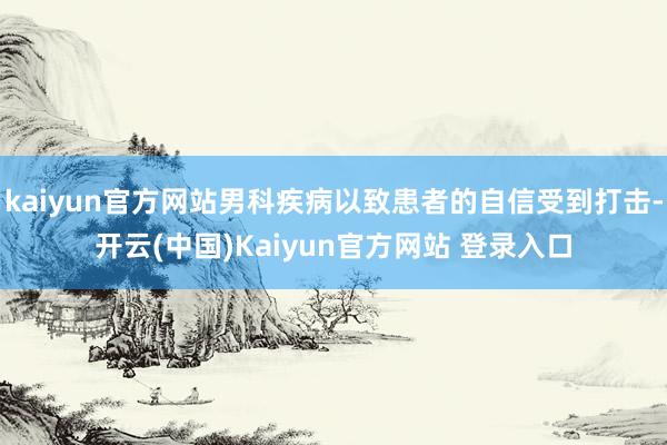 kaiyun官方网站男科疾病以致患者的自信受到打击-开云(中国)Kaiyun官方网站 登录入口