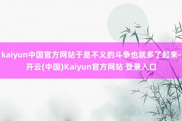 kaiyun中国官方网站于是不义的斗争也就多了起来-开云(中国)Kaiyun官方网站 登录入口