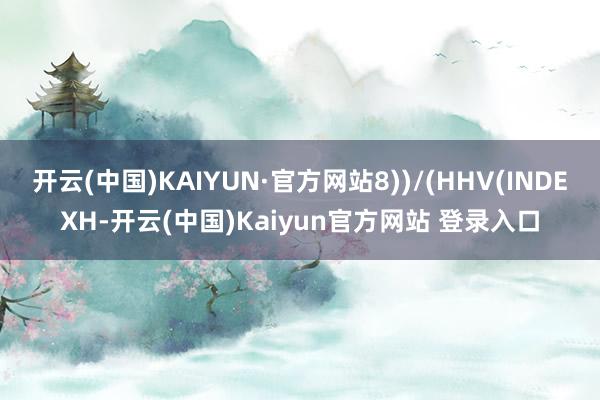 开云(中国)KAIYUN·官方网站8))/(HHV(INDEXH-开云(中国)Kaiyun官方网站 登录入口