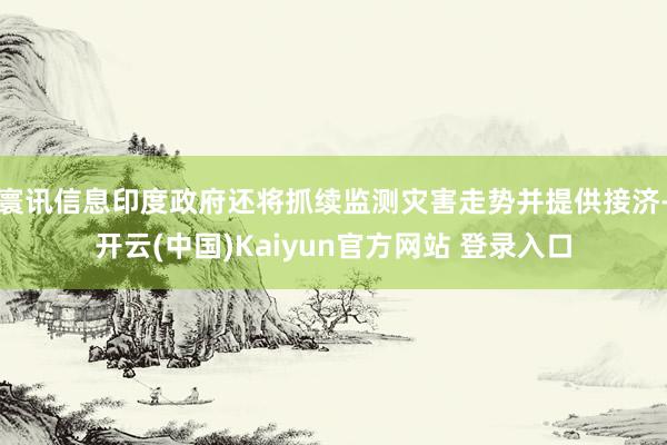 寰讯信息印度政府还将抓续监测灾害走势并提供接济-开云(中国)Kaiyun官方网站 登录入口