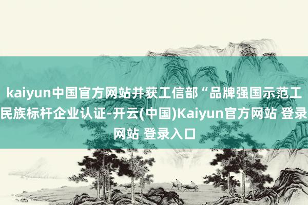 kaiyun中国官方网站并获工信部“品牌强国示范工程”民族标杆企业认证-开云(中国)Kaiyun官方网站 登录入口