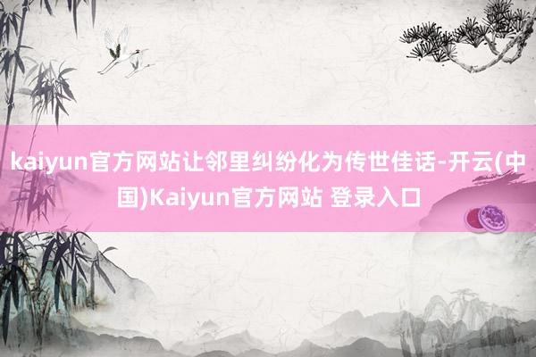 kaiyun官方网站让邻里纠纷化为传世佳话-开云(中国)Kaiyun官方网站 登录入口