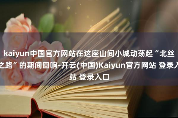 kaiyun中国官方网站在这座山间小城动荡起“北丝绸之路”的期间回响-开云(中国)Kaiyun官方网站 登录入口