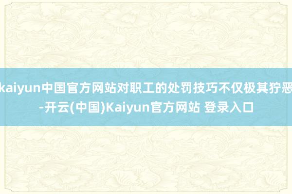 kaiyun中国官方网站对职工的处罚技巧不仅极其狞恶-开云(中国)Kaiyun官方网站 登录入口