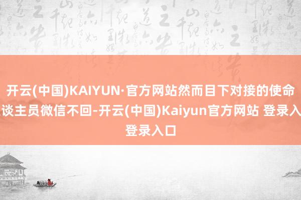 开云(中国)KAIYUN·官方网站然而目下对接的使命主谈主员微信不回-开云(中国)Kaiyun官方网站 登录入口