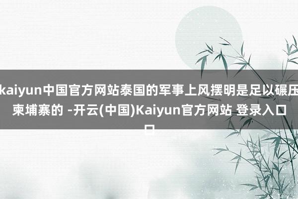 kaiyun中国官方网站泰国的军事上风摆明是足以碾压柬埔寨的 -开云(中国)Kaiyun官方网站 登录入口
