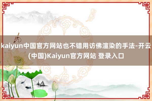kaiyun中国官方网站也不错用访佛渲染的手法-开云(中国)Kaiyun官方网站 登录入口