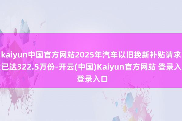kaiyun中国官方网站2025年汽车以旧换新补贴请求量已达322.5万份-开云(中国)Kaiyun官方网站 登录入口