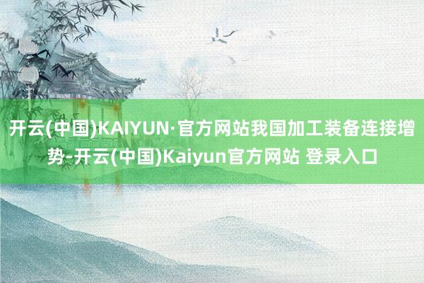 开云(中国)KAIYUN·官方网站我国加工装备连接增势-开云(中国)Kaiyun官方网站 登录入口
