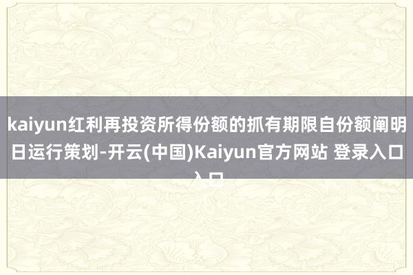 kaiyun红利再投资所得份额的抓有期限自份额阐明日运行策划-开云(中国)Kaiyun官方网站 登录入口